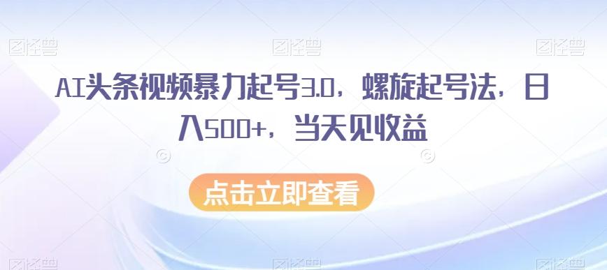 AI头条视频暴力起号3.0，螺旋起号法，日入500+，当天见收益【揭秘】-创纪