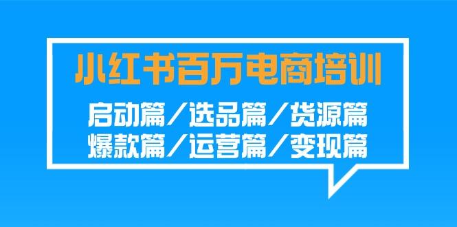 小红书百万电商培训班:启动篇/选品篇/货源篇/爆款篇/运营篇/变现篇-创纪