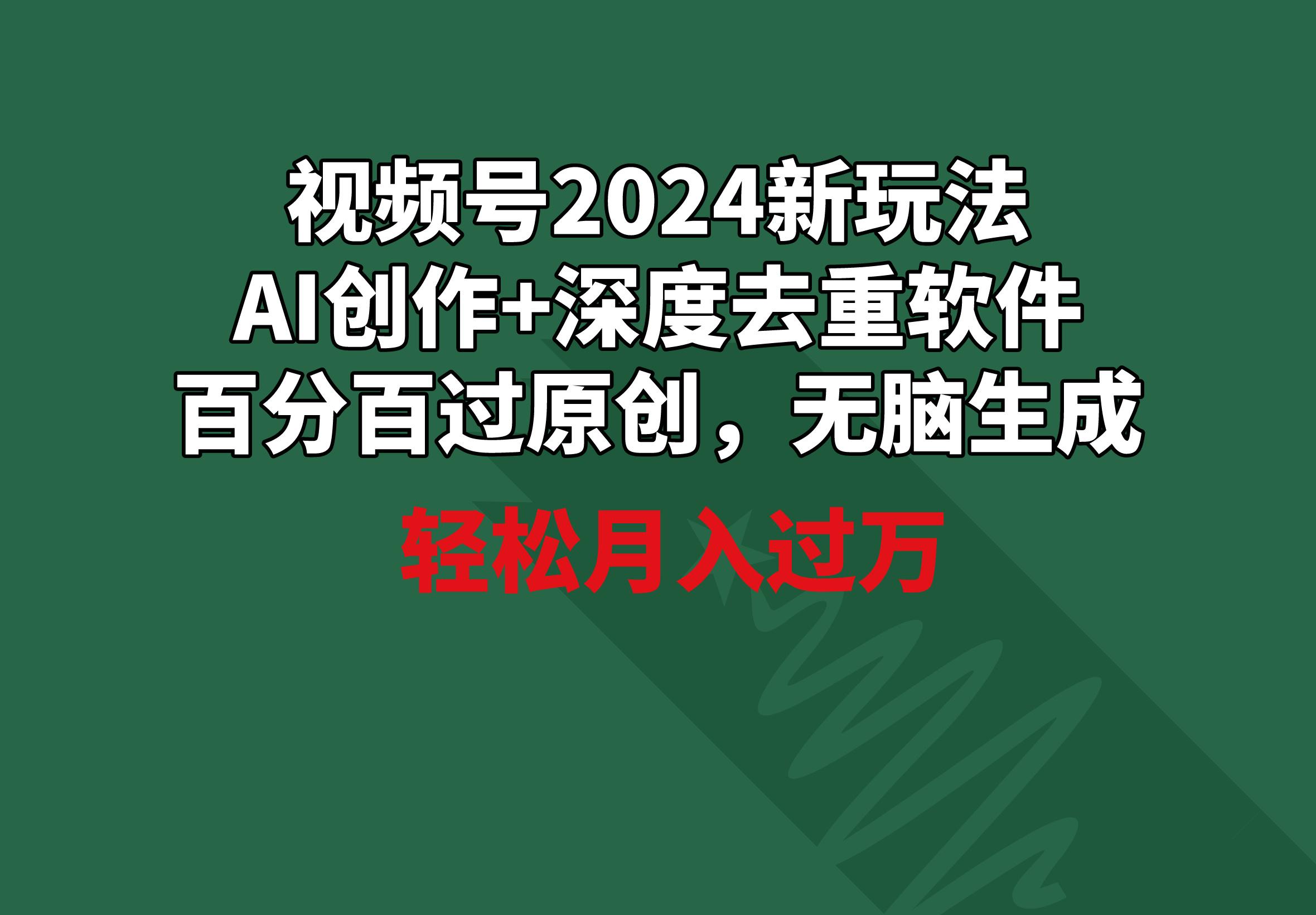 视频号2024新玩法，AI创作+深度去重软件 百分百过原创，无脑生成，月入过万-创纪