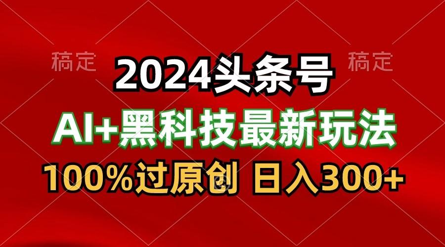2024最新AI头条+黑科技猛撸收益,100%过原创,三天必起号,每天5分钟,月入1W+-创纪