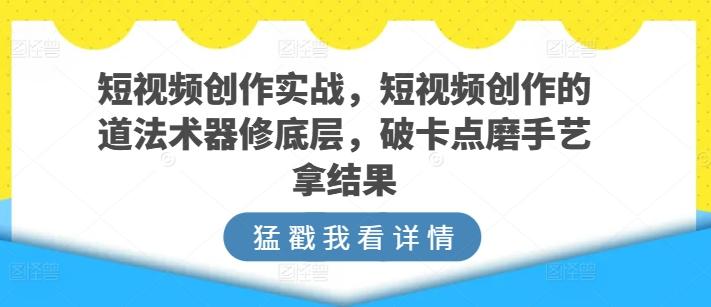 短视频创作实战，短视频创作的道法术器修底层，破卡点磨手艺拿结果-创纪