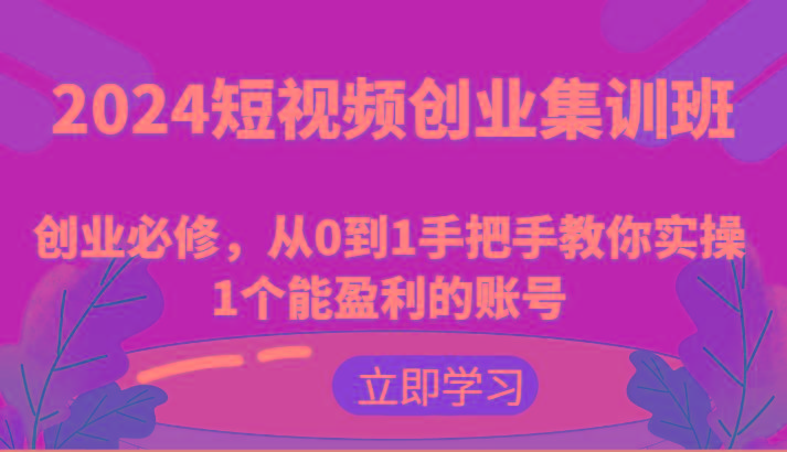 2024短视频创业集训班：创业必修，从0到1手把手教你实操1个能盈利的账号-创纪
