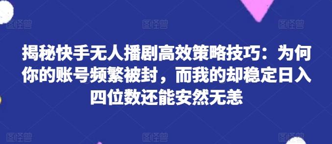 揭秘快手无人播剧高效策略技巧：为何你的账号频繁被封，而我的却稳定日入四位数还能安然无恙【揭秘】-创纪