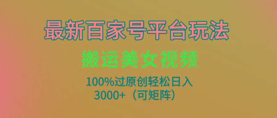 (9852期)最新百家号平台玩法，搬运美女视频100%过原创大揭秘，轻松日入3000+(可…-创纪