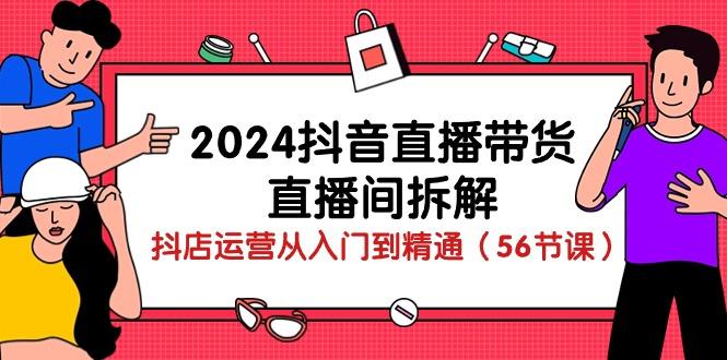 2024抖音直播带货-直播间拆解：抖店运营从入门到精通(56节课-创纪