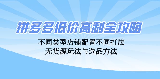 拼多多低价高利全攻略：不同类型店铺配置不同打法，无货源玩法与选品方法-创纪