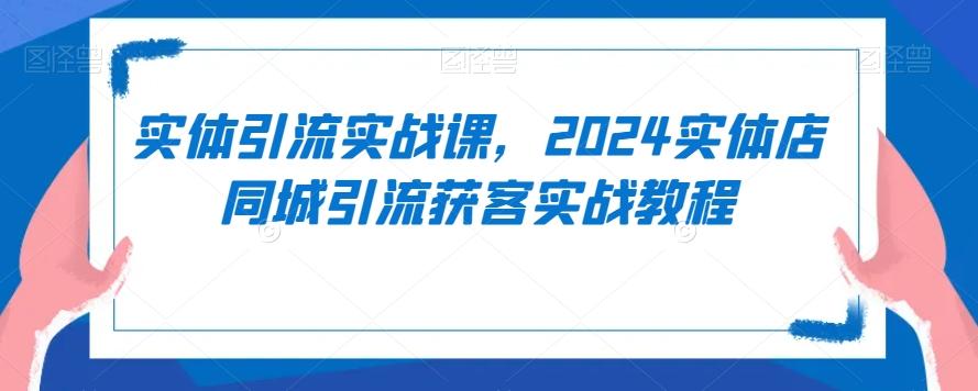 实体引流实战课，2024实体店同城引流获客实战教程-创纪