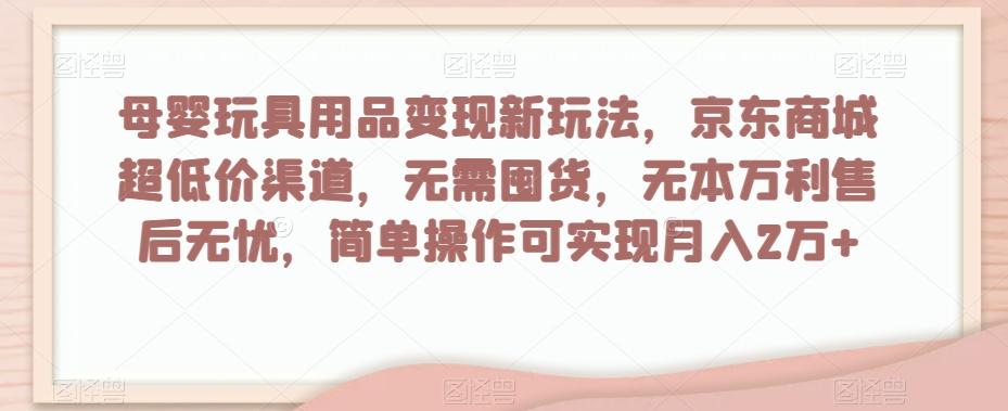 母婴玩具用品变现新玩法，京东商城超低价渠道，简单操作可实现月入2万+【揭秘】-创纪
