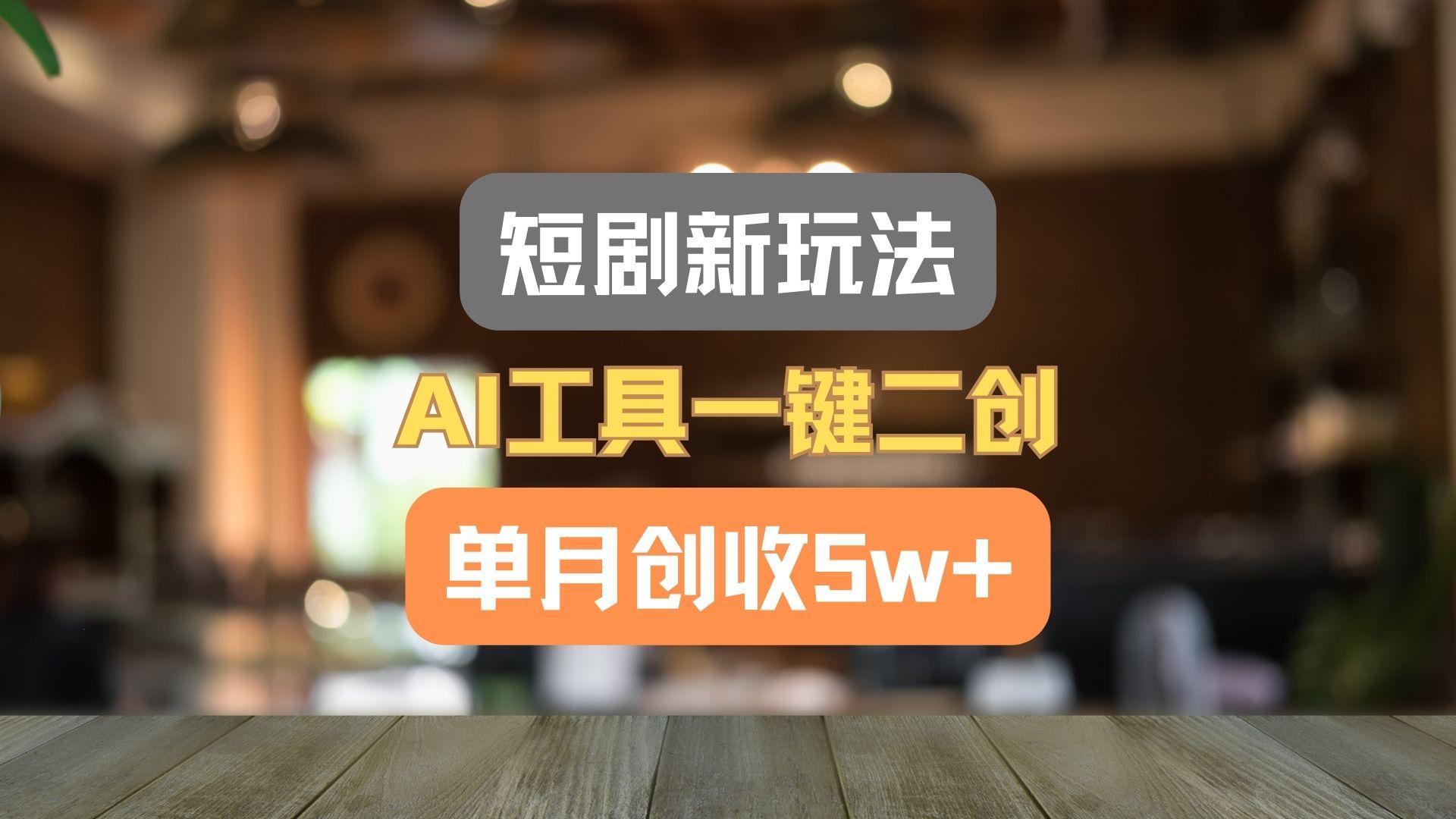 短剧新玩法，AI工具一键二创，单月创收5w+！-创纪