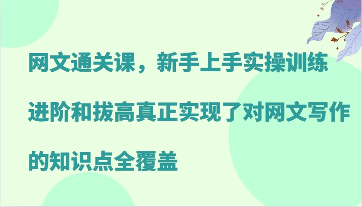 网文通关课，新手上手实操训练，进阶和拔高真正实现了对网文写作的知识点全覆盖-创纪