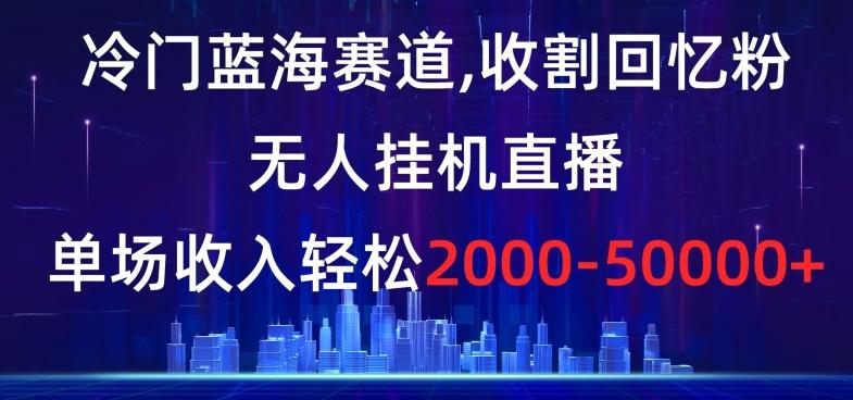 冷门蓝海赛道，收割回忆粉，无人挂机直播，单场收入轻松2000-5w+【揭秘】-创纪