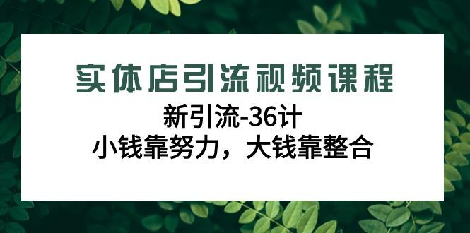 实体店引流视频课程，新引流-36计，小钱靠努力，大钱靠整合(48节课)-创纪