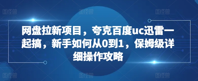 网盘拉新项目，夸克百度uc迅雷一起搞，新手如何从0到1，保姆级详细操作攻略-创纪