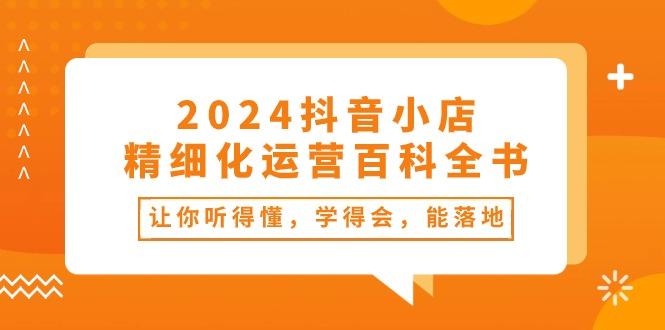 2024抖音小店-精细化运营百科全书：让你听得懂，学得会，能落地(34节课-创纪