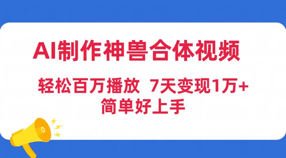(9600期)AI制作神兽合体视频，轻松百万播放，七天变现1万+简单好上手(工具+素材)-创纪