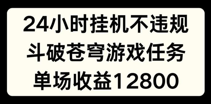 24小时无人挂JI不违规，斗破苍穹游戏任务，单场直播最高收益1280【揭秘】-创纪