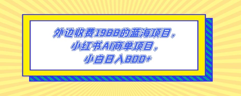 外边收费1988的蓝海项目，小红书AI商单项目，小白日入800+-创纪