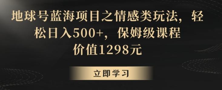 地球号蓝海项目之情感类玩法，轻松日入500+，保姆级课程【揭秘】-创纪