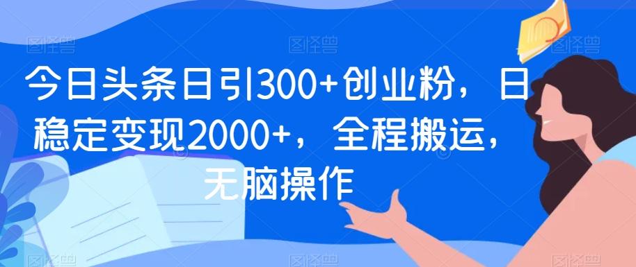 今日头条日引300+创业粉,日稳定变现2000+,全程搬运,无脑操作