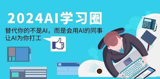 2024AI学习圈：替代你的不是AI，而是会用AI的同事，让AI为你打工-创纪