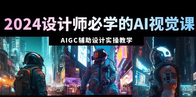 2024设计师必学的AI视觉课：AIGC辅助设计实操教学(66节课)-创纪