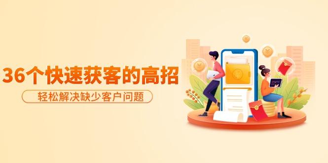 (9644期)分享36个快速获客的高招：轻松解决缺少客户问题，有效才是硬道理-创纪