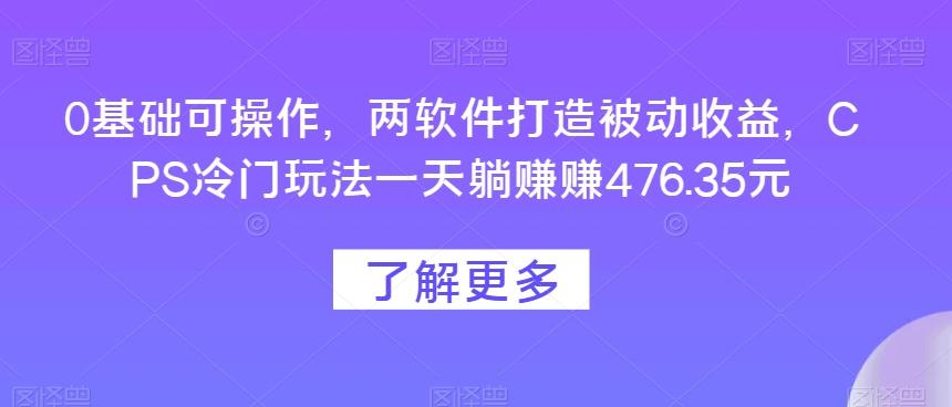 0基础可操作，两软件打造被动收益，CPS冷门玩法一天躺赚赚476.35元-创纪