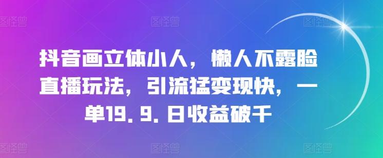 抖音画立体小人，懒人不露脸直播玩法，引流猛变现快，一单19.9.日收益破千【揭秘】-创纪
