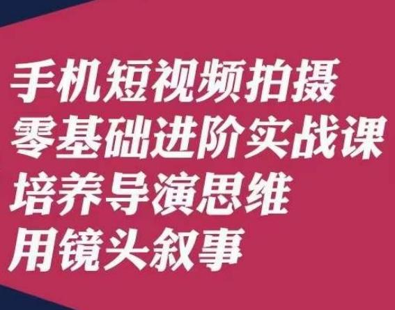 手机短视频拍摄零基础进阶实战课，培养导演思维用镜头叙事唐先生-创纪