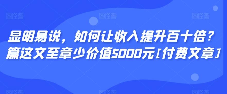 显明易说，如何让收入提升百十倍？‮篇这‬文‮至章‬少价值5000元[付费文章]-创纪