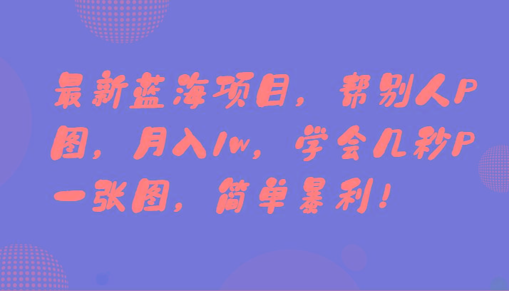 最新蓝海项目，帮别人P图，月入1w，学会几秒P一张图，简单暴利！-创纪