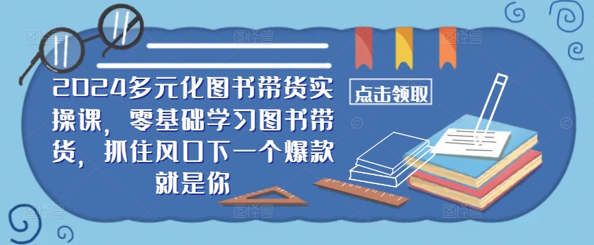 ​​2024多元化图书带货实操课，零基础学习图书带货，抓住风口下一个爆款就是你-创纪