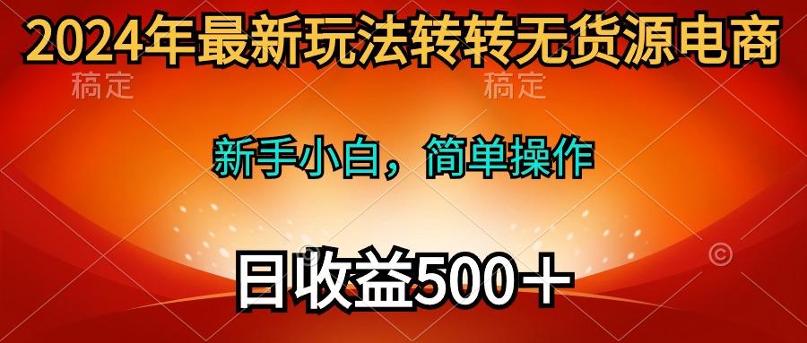 (10003期)2024年最新玩法转转无货源电商，新手小白 简单操作，长期稳定 日收入500＋-创纪