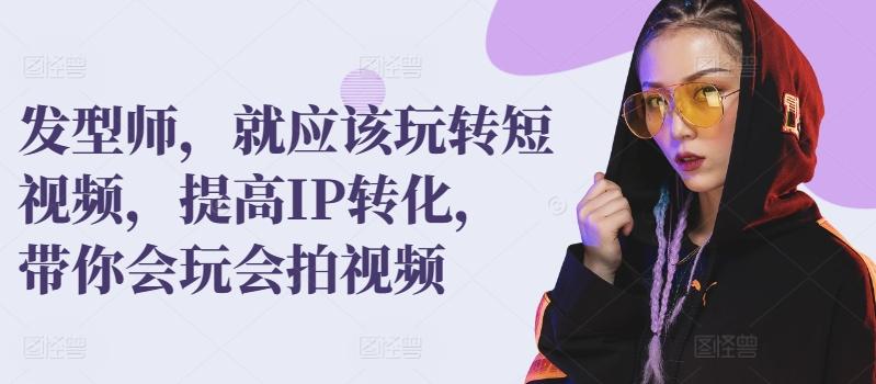 发型师，就应该玩转短视频，提高IP转化，带你会玩会拍视频-创纪