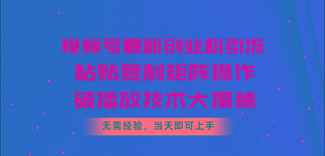 视频号最新创业粉引流，粘贴复制矩阵操作，破播放技术大揭秘，无需经验…-创纪
