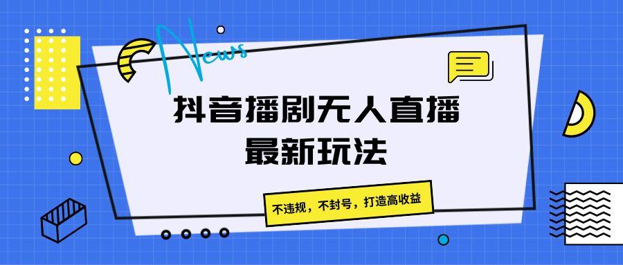 抖音播剧无人直播最新玩法，不违规，不封号，打造高收益-创纪