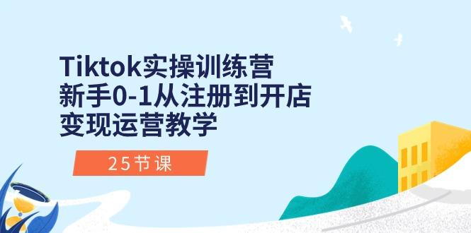 Tiktok实操训练营：新手0-1从注册到开店变现运营教学(25节课-创纪