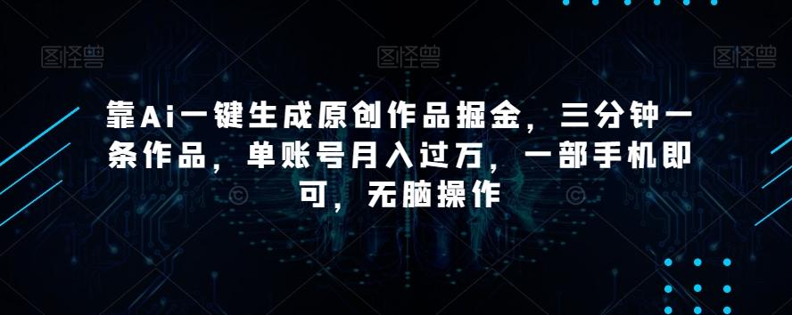 靠Ai一键生成原创作品掘金，三分钟一条作品，单账号月入过万，一部手机即可，无脑操作【揭秘】-创纪