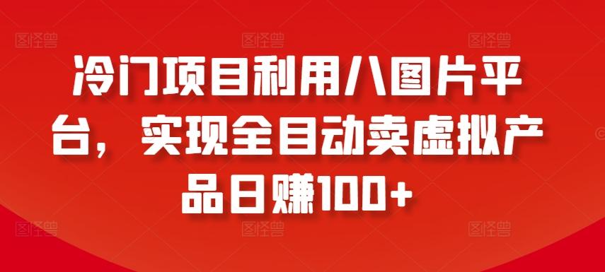 冷门项目利用八图片平台，实现全目动卖虚拟产品日赚100+【揭秘】-创纪