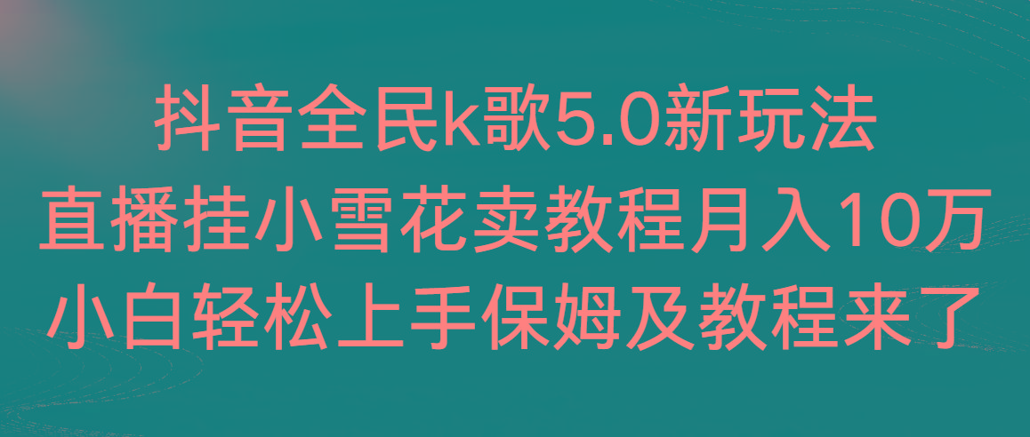 抖音全民k歌5.0新玩法，直播挂小雪花卖教程月入10万，小白轻松上手，保…-创纪