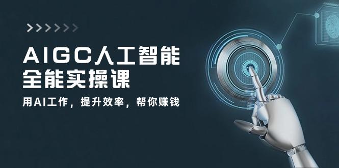 AIGC 人工智能全能实操课：用AI工作，提升效率，帮你赚钱(33节课-创纪