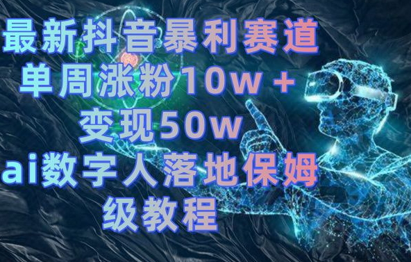 最新抖音暴利赛道，单周涨粉10w＋变现50w的ai数字人落地保姆级教程【揭秘】-创纪