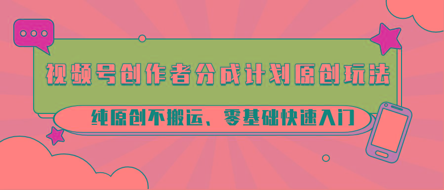 视频号创作者分成计划原创玩法；纯原创不搬运、零基础快速入门-创纪