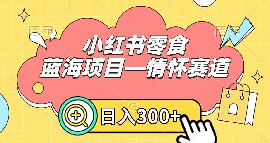 小红书零食蓝海项目—情怀赛道，0门槛，日入300+【揭秘】-创纪