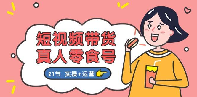 短视频带货&真人零食号：更全面的零食带货教程：21节 实操+运营-创纪