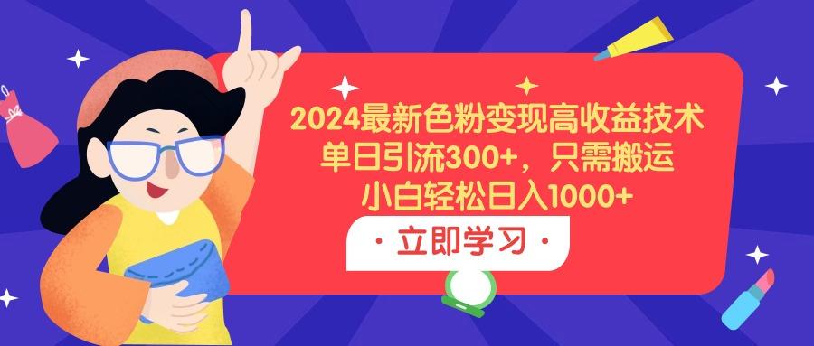 (9480期)2024最新色粉变现高收益技术，单日引流300+，只需搬运，小白轻松日入1000+-创纪