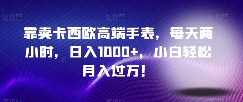 靠卖卡西欧高端手表，每天两小时，日入1000+，小白轻松月入过万！-创纪