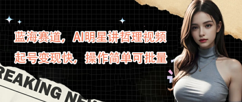 蓝海赛道，AI明星讲哲理视频，起号变现快，操作简单可批量【揭秘】-创纪