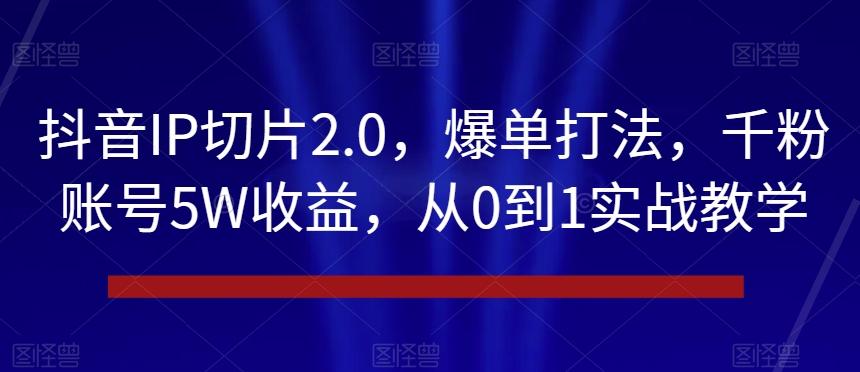 抖音IP切片2.0，爆单打法，千粉账号5W收益，从0到1实战教学【揭秘】-创纪