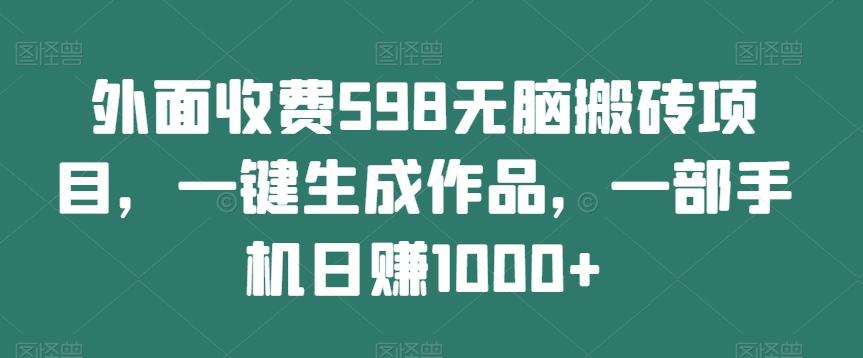 外面收费598无脑搬砖项目，一键生成作品，一部手机日赚1000+-创纪